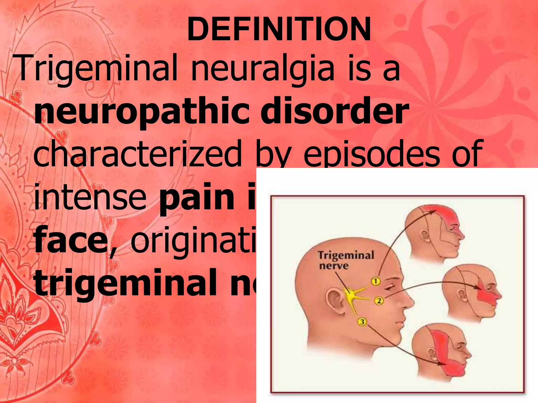 DEFINITION

Trigeminal neuralgia is a
neuropathic disorder
characterized by episodes of
intense pain in the
face, originating from the
trigeminal nerve

 