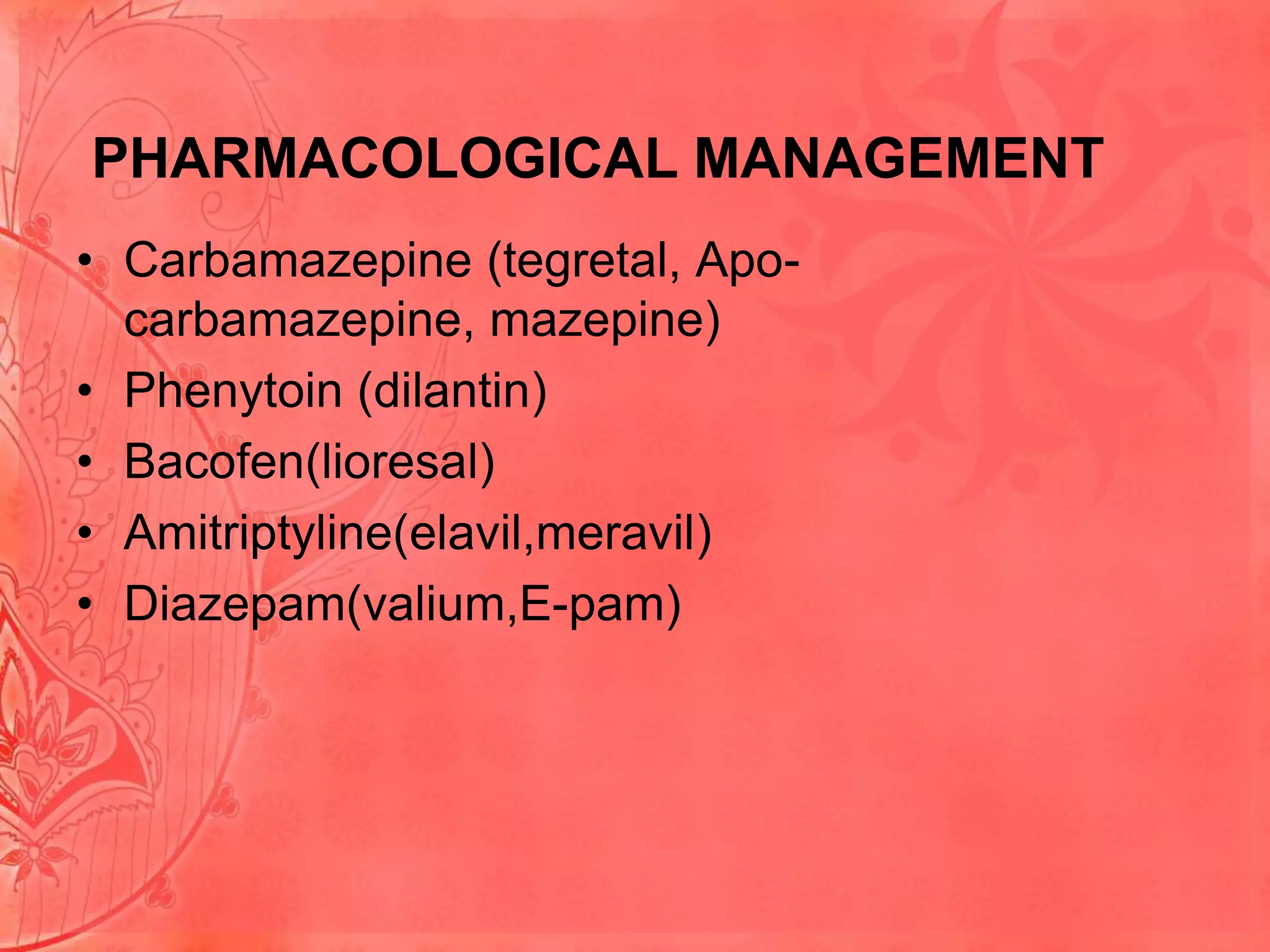 PHARMACOLOGICAL MANAGEMENT
• Carbamazepine (tegretal, Apocarbamazepine, mazepine)
• Phenytoin (dilantin)
• Bacofen(lioresal)
• Amitriptyline(elavil,meravil)
• Diazepam(valium,E-pam)

 