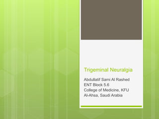 Trigeminal Neuralgia
Abdullatif Sami Al Rashed
ENT Block 5.6
College of Medicine, KFU
Al-Ahsa, Saudi Arabia
 