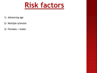 Risk factors
1) Advancing age
2) Multiple sclerosis
3) Females > males
 