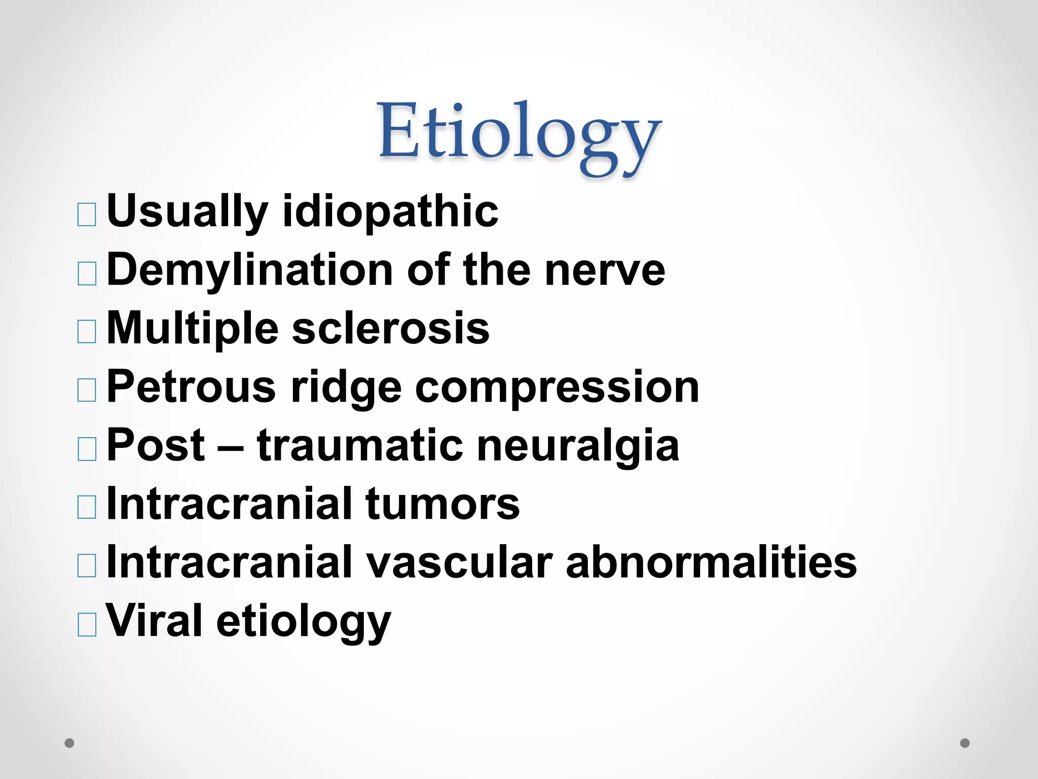 Etiology
Usually idiopathic
Demylination of the nerve
Multiple sclerosis
Petrous ridge compression
Post – traumatic neuralgia
Intracranial tumors
Intracranial vascular abnormalities
Viral etiology
 