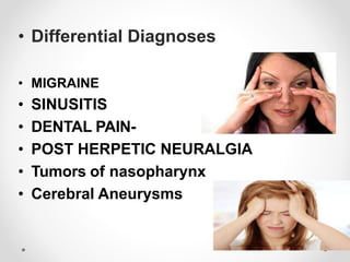 • Differential Diagnoses
• MIGRAINE
• SINUSITIS
• DENTAL PAIN-
• POST HERPETIC NEURALGIA
• Tumors of nasopharynx
• Cerebral Aneurysms
 
