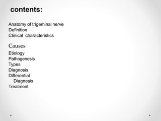 contents:
Anatomy of trigeminal nerve
Definition
Clinical characteristics
Causes
Etiology
Pathogenesis
Types
Diagnosis
Differential
Diagnosis
Treatment
 