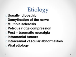 Etiology
Usually idiopathic
Demylination of the nerve
Multiple sclerosis
Petrous ridge compression
Post – traumatic neuralgia
Intracranial tumors
Intracranial vascular abnormalities
Viral etiology
 