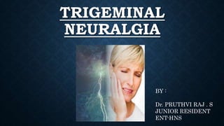 TRIGEMINAL
NEURALGIA
BY :
Dr. PRUTHVI RAJ . S
JUNIOR RESIDENT
ENT-HNS
 
