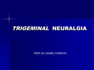 TRIGEMINAL NEURALGIA
PROF (Dr.) SAIBEL FARISHTA
 
