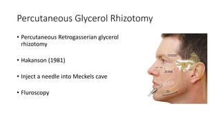 Percutaneous Glycerol Rhizotomy
• Percutaneous Retrogasserian glycerol
rhizotomy
• Hakanson (1981)
• Inject a needle into Meckels cave
• Fluroscopy
 