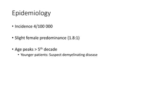 Epidemiology
• Incidence 4/100 000
• Slight female predominance (1.8:1)
• Age peaks > 5th decade
• Younger patients: Suspect demyelinating disease
 