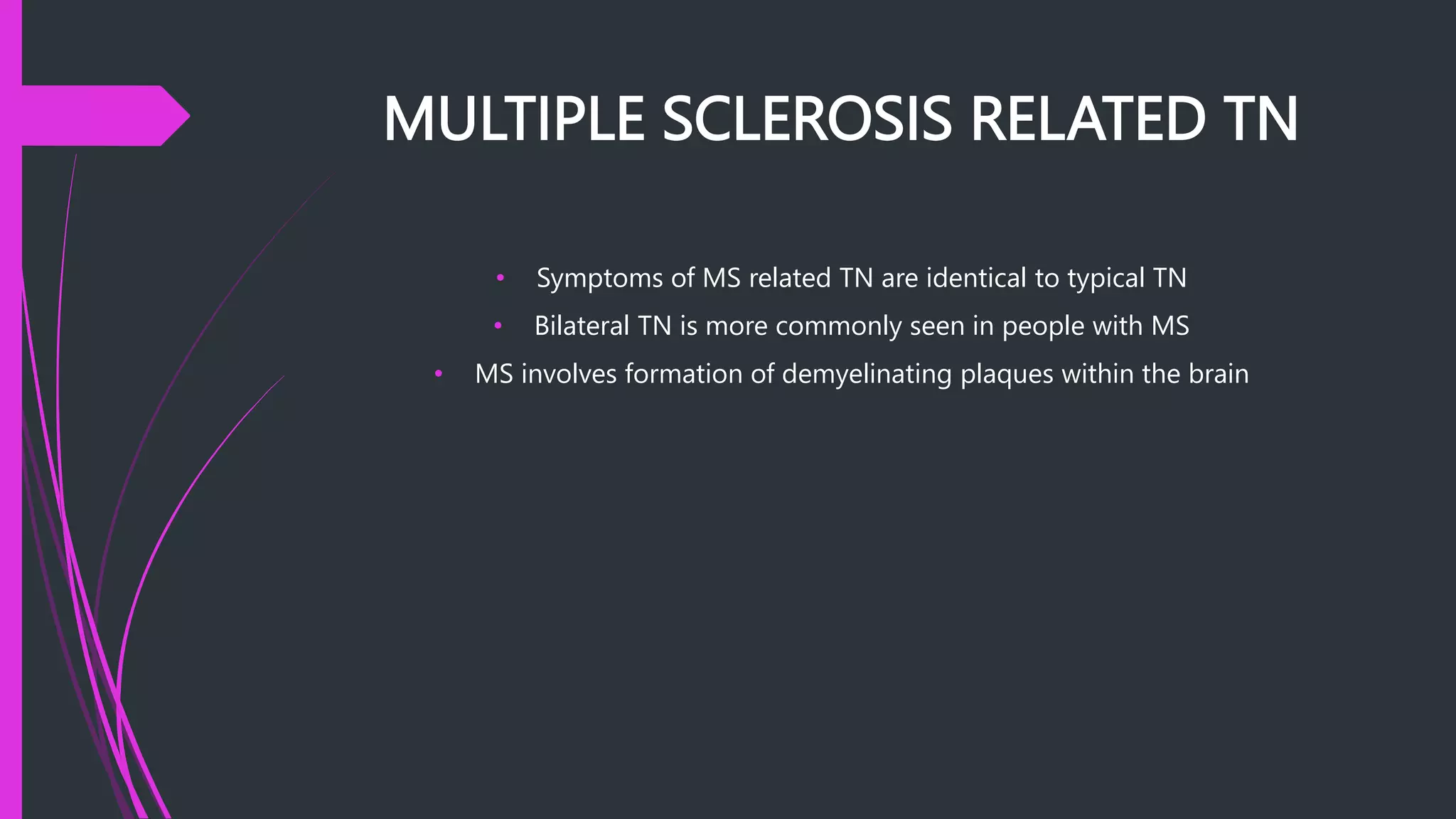 MULTIPLE SCLEROSIS RELATED TN
• Symptoms of MS related TN are identical to typical TN
• Bilateral TN is more commonly seen in people with MS
• MS involves formation of demyelinating plaques within the brain
 