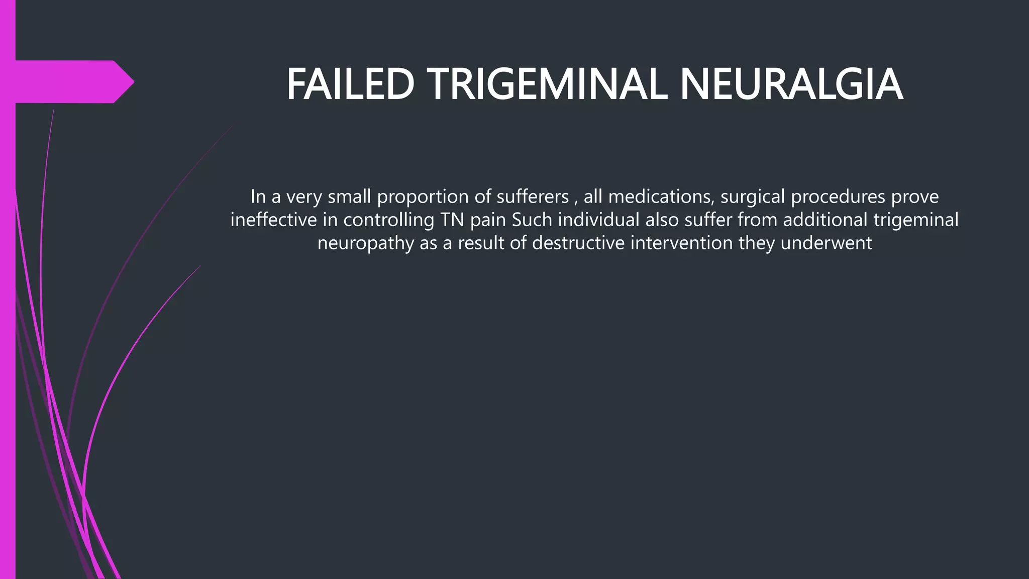 FAILED TRIGEMINAL NEURALGIA
In a very small proportion of sufferers , all medications, surgical procedures prove
ineffective in controlling TN pain Such individual also suffer from additional trigeminal
neuropathy as a result of destructive intervention they underwent
 