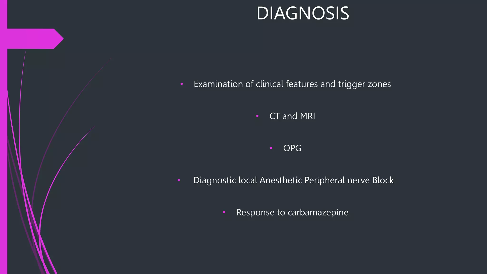 DIAGNOSIS
• Examination of clinical features and trigger zones
• CT and MRI
• OPG
• Diagnostic local Anesthetic Peripheral nerve Block
• Response to carbamazepine
 