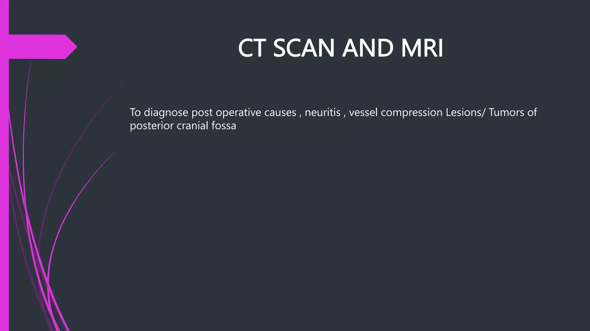 CT SCAN AND MRI
To diagnose post operative causes , neuritis , vessel compression Lesions/ Tumors of
posterior cranial fossa
 