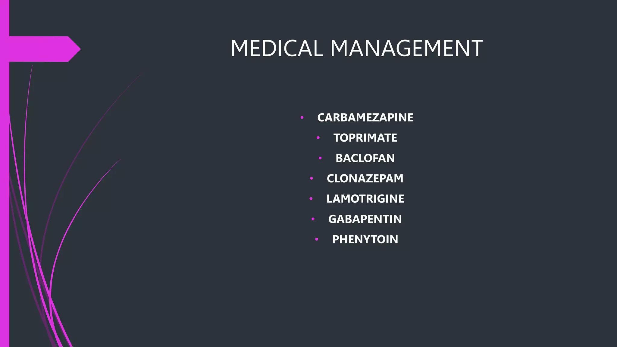 MEDICAL MANAGEMENT
• CARBAMEZAPINE
• TOPRIMATE
• BACLOFAN
• CLONAZEPAM
• LAMOTRIGINE
• GABAPENTIN
• PHENYTOIN
 