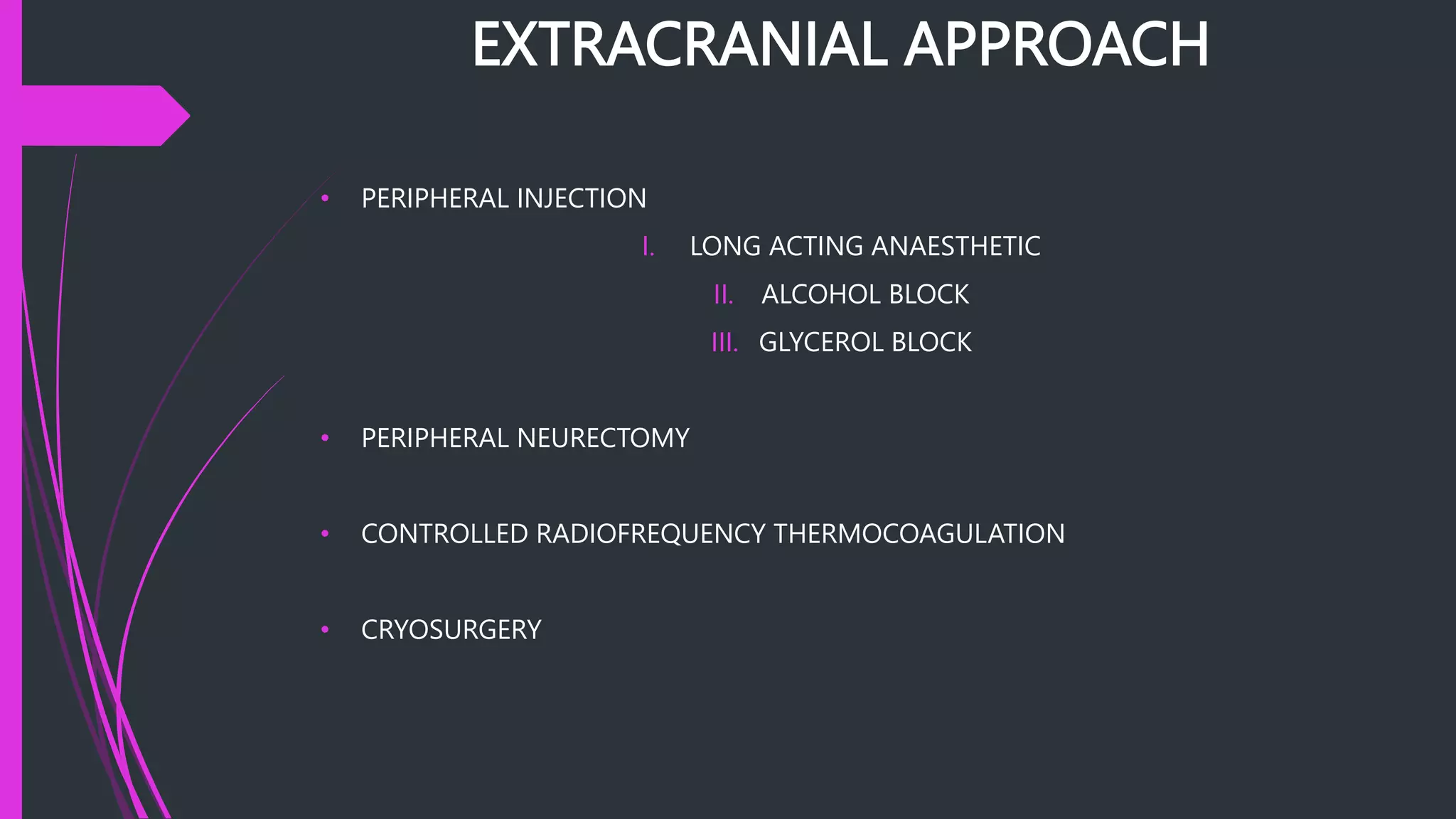 EXTRACRANIAL APPROACH
• PERIPHERAL INJECTION
I. LONG ACTING ANAESTHETIC
II. ALCOHOL BLOCK
III. GLYCEROL BLOCK
• PERIPHERAL NEURECTOMY
• CONTROLLED RADIOFREQUENCY THERMOCOAGULATION
• CRYOSURGERY
 