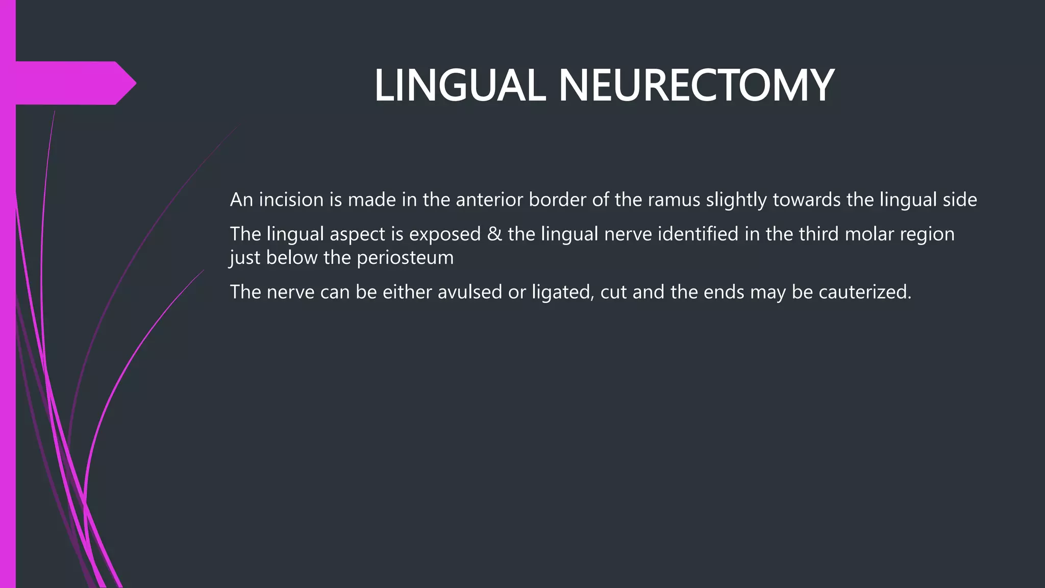 LINGUAL NEURECTOMY
An incision is made in the anterior border of the ramus slightly towards the lingual side
The lingual aspect is exposed & the lingual nerve identified in the third molar region
just below the periosteum
The nerve can be either avulsed or ligated, cut and the ends may be cauterized.
 