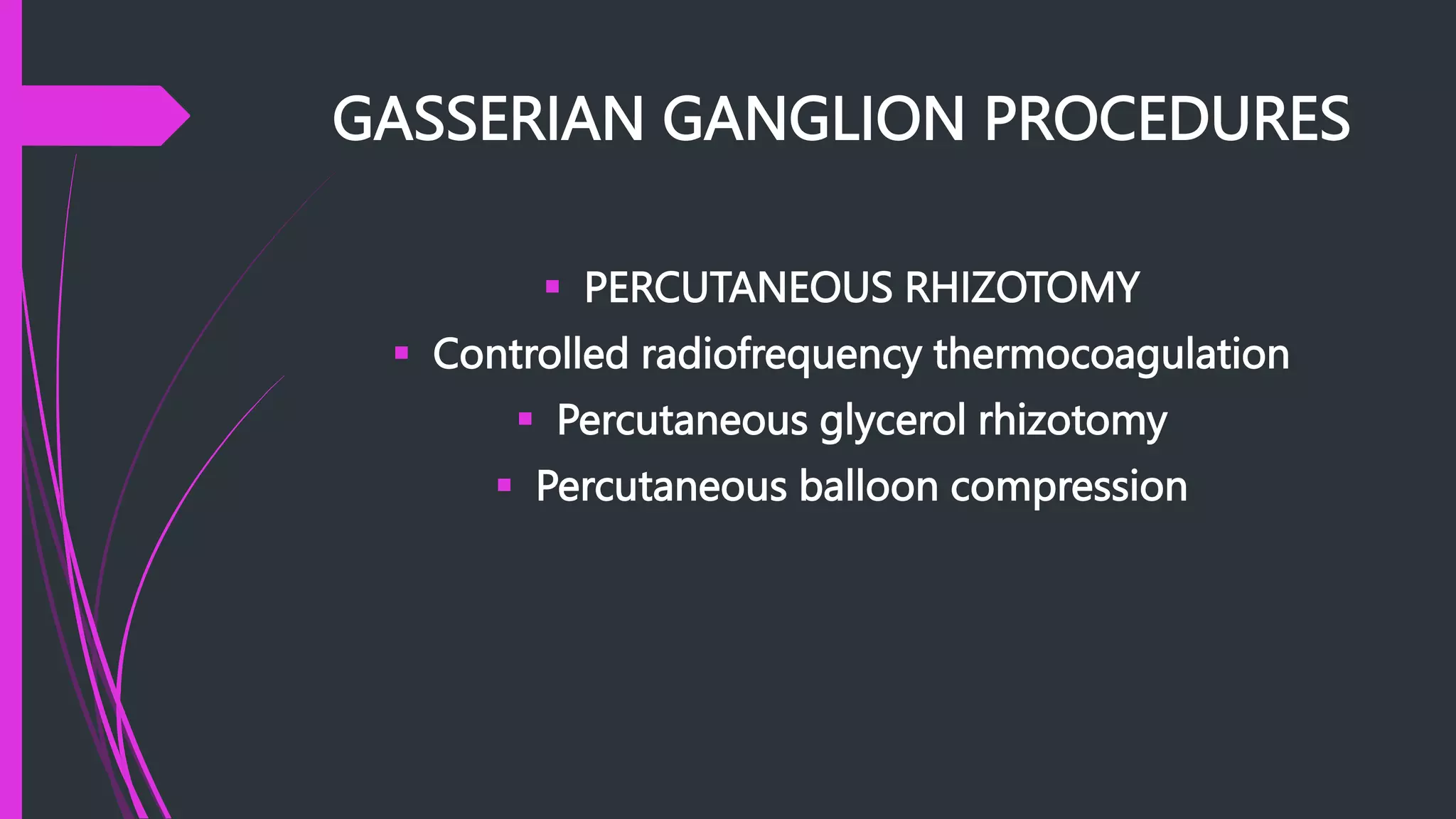 GASSERIAN GANGLION PROCEDURES
 PERCUTANEOUS RHIZOTOMY
 Controlled radiofrequency thermocoagulation
 Percutaneous glycerol rhizotomy
 Percutaneous balloon compression
 
