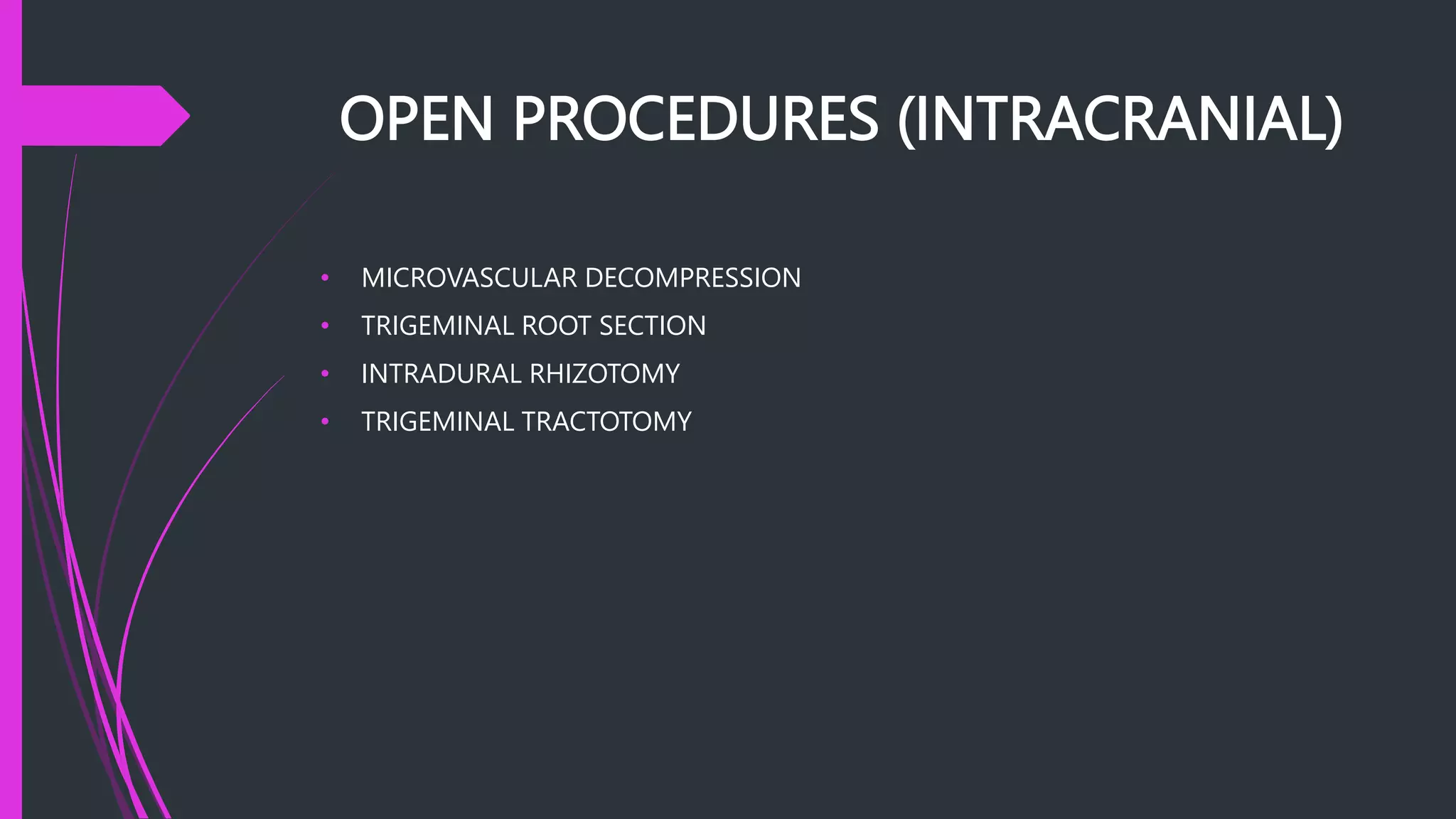 OPEN PROCEDURES (INTRACRANIAL)
• MICROVASCULAR DECOMPRESSION
• TRIGEMINAL ROOT SECTION
• INTRADURAL RHIZOTOMY
• TRIGEMINAL TRACTOTOMY
 