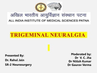 TRIGEMINAL NEURALGIA
Presented By:
Dr. Rahul Jain
SR-2 Neurosurgery
Moderated by:
Dr V. C. Jha
Dr Nitish Kumar
Dr Gaurav Verma
 