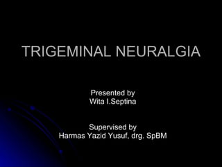 TRIGEMINAL NEURALGIA

            Presented by
            Wita I.Septina


           Supervised by
    Harmas Yazid Yusuf, drg. SpBM
 