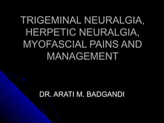 TRIGEMINAL NEURALGIA,TRIGEMINAL NEURALGIA,
HERPETIC NEURALGIA,HERPETIC NEURALGIA,
MYOFASCIAL PAINS ANDMYOFASCIAL PAINS AND
MANAGEMENTMANAGEMENT
DR. ARATI M. BADGANDIDR. ARATI M. BADGANDI
 