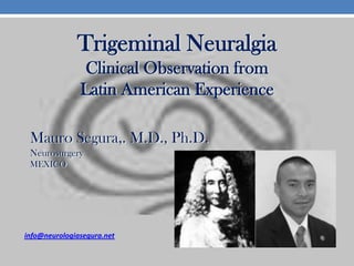 Trigeminal Neuralgia
Clinical Observation from
Latin American Experience
Mauro Segura,. M.D., Ph.D.
Neurosurgery
MEXICO

info@neurologiasegura.net

 