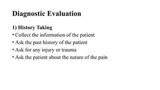 Diagnostic Evaluation
1) History Taking
• Collect the information of the patient
• Ask the past history of the patient
• Ask for any injury or trauma
• Ask the patient about the nature of the pain
 