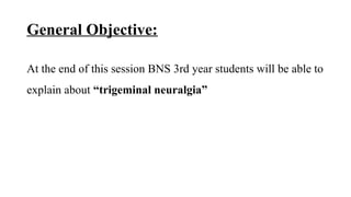 General Objective:
At the end of this session BNS 3rd year students will be able to
explain about “trigeminal neuralgia”
 
