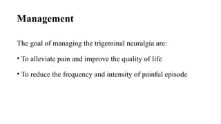 Management
The goal of managing the trigeminal neuralgia are:
• To alleviate pain and improve the quality of life
• To reduce the frequency and intensity of painful episode
 