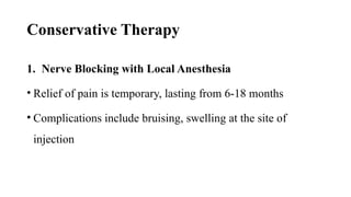 Conservative Therapy
1. Nerve Blocking with Local Anesthesia
• Relief of pain is temporary, lasting from 6-18 months
• Complications include bruising, swelling at the site of
injection
 