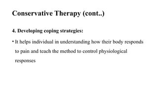 Conservative Therapy (cont..)
4. Developing coping strategies:
• It helps individual in understanding how their body responds
to pain and teach the method to control physiological
responses
 