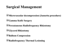 Surgical Management
Microvascular decompression (Jannetta procedure)
Gamma Knife Surgery
Percutaneous Radiofrequency Rhizotomy
Glycerol Rhizotomy
Balloon Compression
Radiofrequency Thermal Lesioning
 