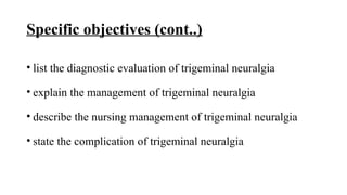 Specific objectives (cont..)
• list the diagnostic evaluation of trigeminal neuralgia
• explain the management of trigeminal neuralgia
• describe the nursing management of trigeminal neuralgia
• state the complication of trigeminal neuralgia
 