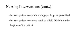 Nursing Interventions (cont..)
• Instruct patient to use lubricating eye drops as prescribed
• Instruct patient to use eye patch or shield Ø Maintain the
hygiene of the patient
 
