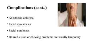 Complications (cont..)
• Anesthesia dolorosa
• Facial dysesthesia
• Facial numbness
• Blurred vision or chewing problems are usually temporary
 