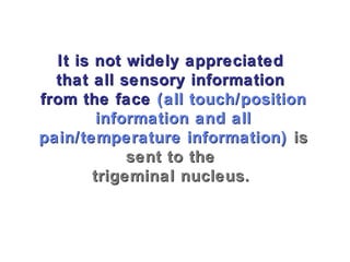 It is not widely appreciatedIt is not widely appreciated
that all sensory informationthat all sensory information
from the facefrom the face (all touch/position(all touch/position
information and allinformation and all
pain/temperature information)pain/temperature information) isis
sent to thesent to the
trigeminal nucleus.trigeminal nucleus.
 