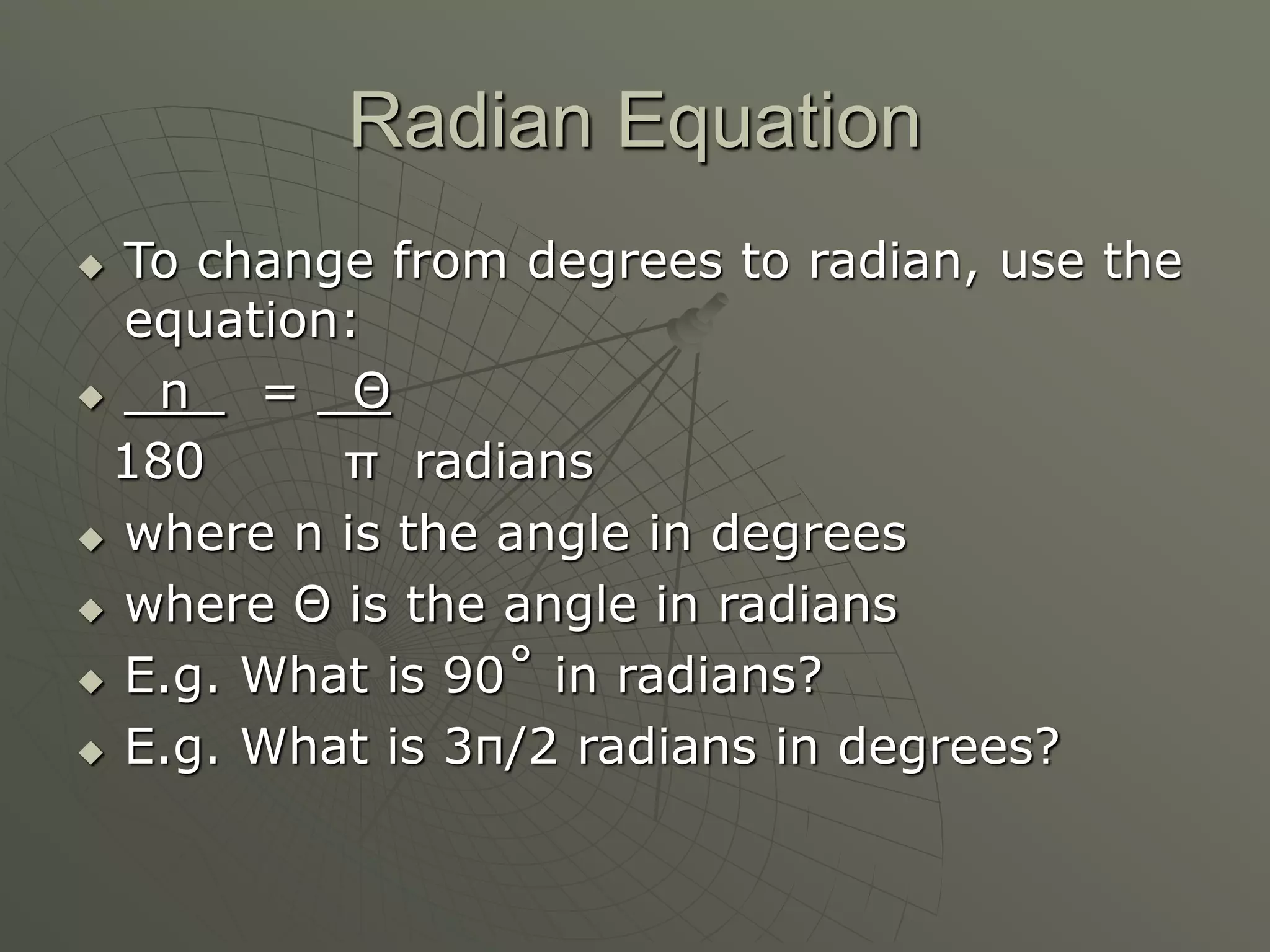Radian Equation
 To change from degrees to radian, use the
equation:
 n = Θ
180 π radians
 where n is the angle in degrees
 where Θ is the angle in radians
 E.g. What is 90˚ in radians?
 E.g. What is 3π/2 radians in degrees?
 