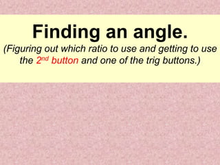 Finding an angle.
(Figuring out which ratio to use and getting to use
the 2nd button and one of the trig buttons.)
 