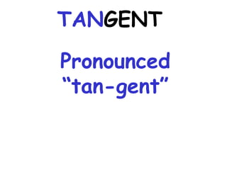 Pronounced
“tan-gent”
TANGENT
 