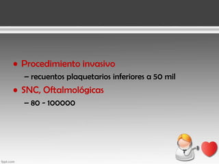 • Procedimiento invasivo
– recuentos plaquetarios inferiores a 50 mil

• SNC, Oftalmológicas
– 80 - 100000

 