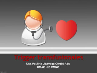 Trigger transfusionales
Dra. Paulina Lizárraga Cortés R2A
UMAE H.E CMNO

 