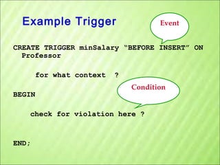 Example Trigger

Event

CREATE TRIGGER minSalary “BEFORE INSERT” ON
Professor
for what context
BEGIN

?
Condition

check for violation here ?

END;

 