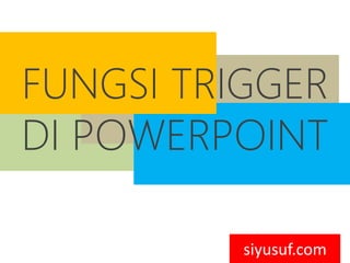 FUNGSI TRIGGER
DI POWERPOINT
siyusuf.com
 