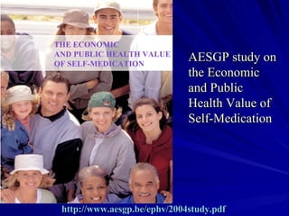 THE ECONOMIC AND PUBLIC HEALTH VALUE OF SELF-MEDICATION   AESGP study on the Economic and Public Health Value of Self-Medication http://www.aesgp.be/ephv/2004study.pdf   