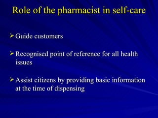 Role of the pharmacist in self-care Guide customers Recognised point of reference for all health issues Assist citizens by providing basic information at the time of dispensing 