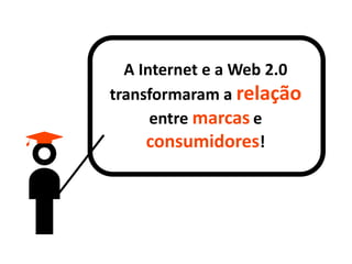 A Internet e a Web 2.0 transformaram a relação entre marcas e consumidores!  