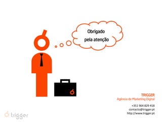 TRIGGER 
Agência de Marketing Digital 
+351 964 829 418 
contacto@trigger.pt 
http://www.trigger.pt 
Obrigado 
pela atenção  