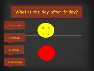 What is the day after friday?
b. monday
a. saturday
c. sunday
d. wednesday
 