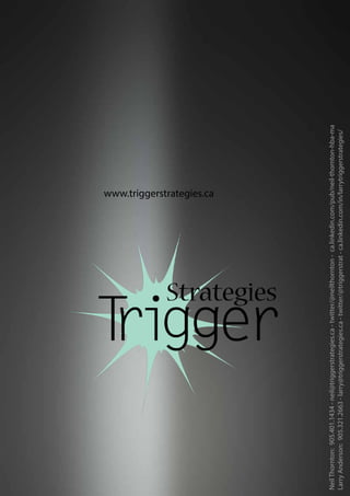 www.triggerstrategies.ca
NeilThornton:905.401.1434-neil@triggerstrategies.ca-twitter/@neilthornton-ca.linkedin.com/pub/neil-thornton-hba-ma
LarryAnderson:905.321.2663-larry@triggerstrategies.ca-twitter/@triggerstrat-ca.linkedin.com/in/larrytriggerstrategies/
 