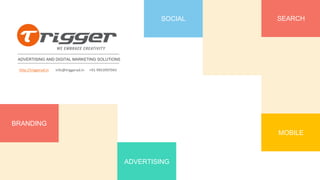 ADVERTISING AND DIGITAL MARKETING SOLUTIONS
SOCIAL SEARCH
BRANDING
ADVERTISING
http://triggerad.in info@triggerad.in +91-9953997043
MOBILE
 