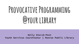 ProvocativeProgramming
@yourlibrary
Holly Storck-Post
Youth Services Coordinator | Monroe Public Library
 